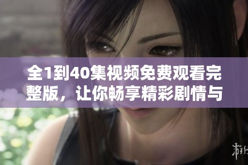 全1到40集視頻免費觀看完整版，讓你暢享精彩劇情與精彩演出