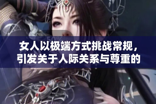 女人以極端方式挑戰(zhàn)常規(guī)，引發(fā)關(guān)于人際關(guān)系與尊重的深思