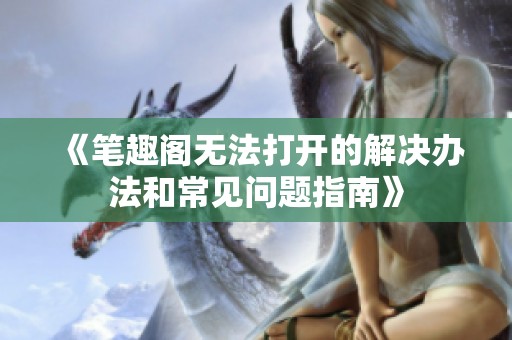 《筆趣閣無法打開的解決辦法和常見問題指南》