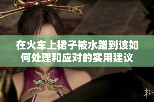 在火車上裙子被水蹭到該如何處理和應(yīng)對(duì)的實(shí)用建議
