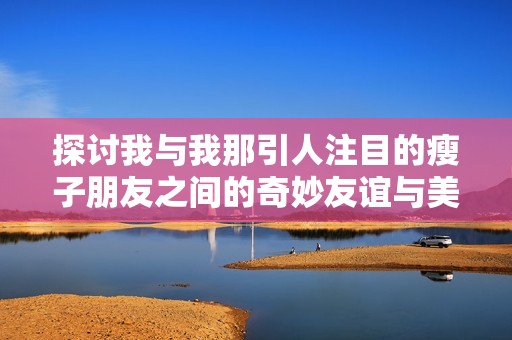 探討我與我那引人注目的瘦子朋友之間的奇妙友誼與美好時光