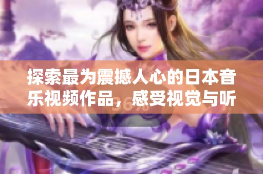 探索最為震撼人心的日本音樂視頻作品，感受視覺與聽覺的完美結合