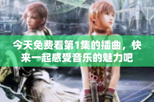 今天免費(fèi)看第1集的插曲，快來一起感受音樂的魅力吧