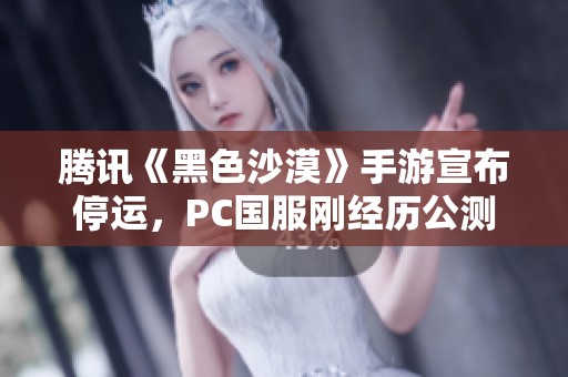 騰訊《黑色沙漠》手游宣布停運，PC國服剛經(jīng)歷公測不久