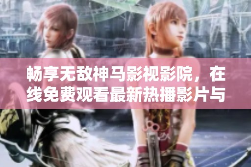 暢享無敵神馬影視影院，在線免費(fèi)觀看最新熱播影片與經(jīng)典佳作