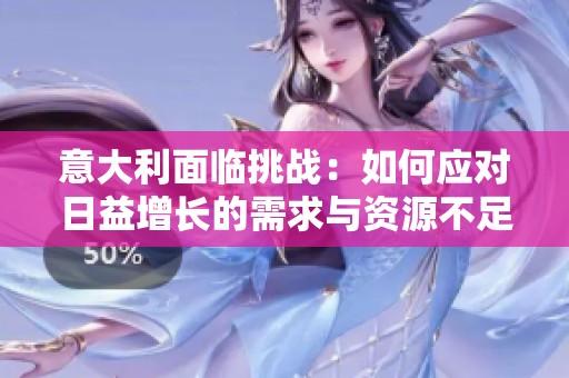 意大利面臨挑戰(zhàn)：如何應(yīng)對(duì)日益增長(zhǎng)的需求與資源不足問(wèn)題