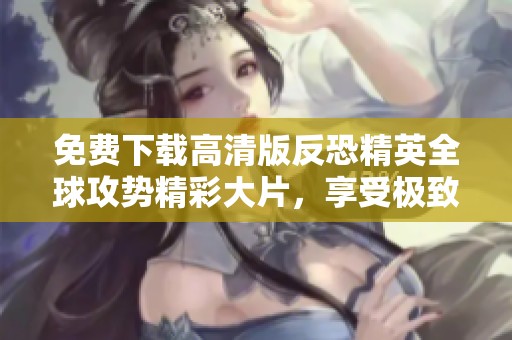 免費(fèi)下載高清版反恐精英全球攻勢(shì)精彩大片，享受極致游戲體驗(yàn)！