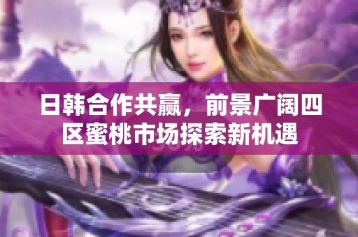 日韓合作共贏，前景廣闊四區(qū)蜜桃市場(chǎng)探索新機(jī)遇