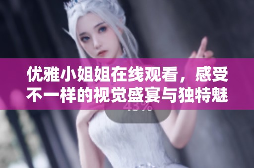 優(yōu)雅小姐姐在線(xiàn)觀看，感受不一樣的視覺(jué)盛宴與獨(dú)特魅力