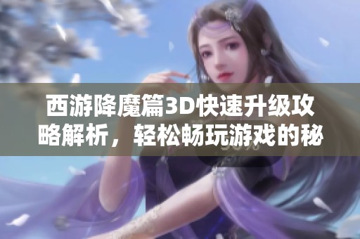 西游降魔篇3D快速升級(jí)攻略解析，輕松暢玩游戲的秘訣分享