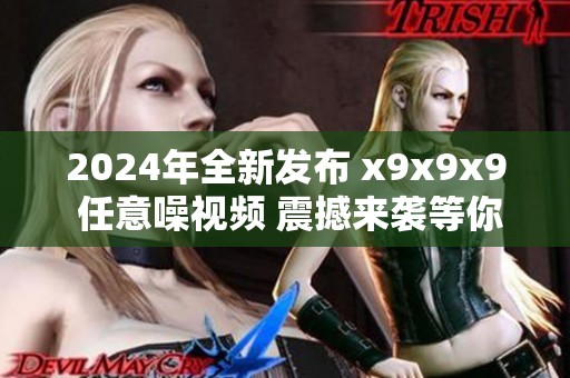 2024年全新發(fā)布 x9x9x9 任意噪視頻 震撼來襲等你體驗(yàn)