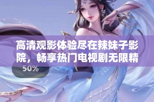 高清觀影體驗(yàn)盡在辣妹子影院，暢享熱門(mén)電視劇無(wú)限精彩