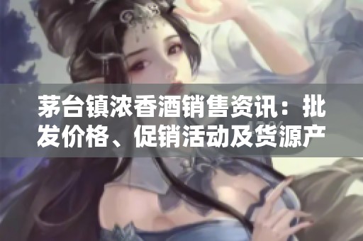 茅臺鎮(zhèn)濃香酒銷售資訊：批發(fā)價格、促銷活動及貨源產(chǎn)地解析