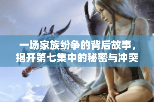 一場家族紛爭的背后故事，揭開第七集中的秘密與沖突