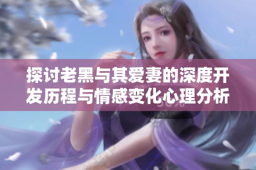 探討老黑與其愛妻的深度開發(fā)歷程與情感變化心理分析