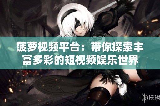 菠蘿視頻平臺：帶你探索豐富多彩的短視頻娛樂世界
