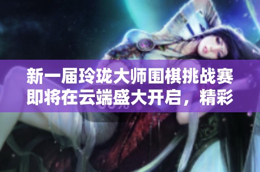 新一屆玲瓏大師圍棋挑戰(zhàn)賽即將在云端盛大開啟，精彩不容錯過