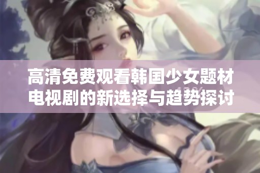 高清免費(fèi)觀看韓國(guó)少女題材電視劇的新選擇與趨勢(shì)探討