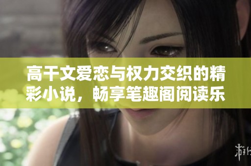 高干文愛(ài)戀與權(quán)力交織的精彩小說(shuō)，暢享筆趣閣閱讀樂(lè)趣