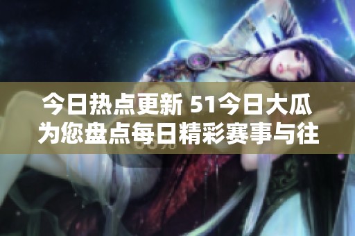 今日熱點更新 51今日大瓜為您盤點每日精彩賽事與往期回顧內(nèi)容