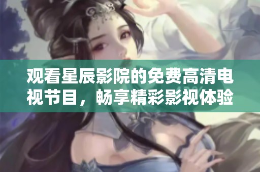 觀看星辰影院的免費高清電視節(jié)目，暢享精彩影視體驗