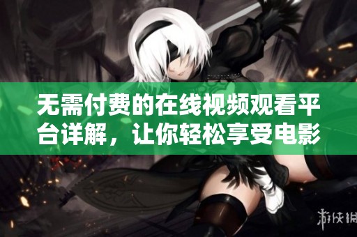 無需付費(fèi)的在線視頻觀看平臺(tái)詳解，讓你輕松享受電影盛宴