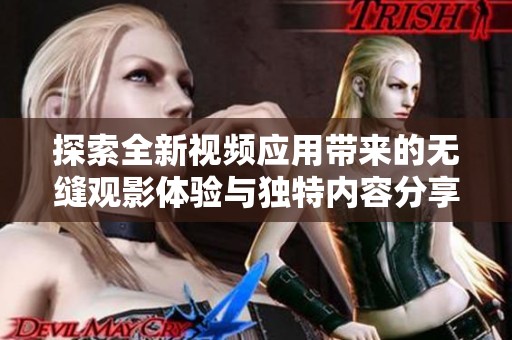 探索全新視頻應用帶來的無縫觀影體驗與獨特內容分享功能