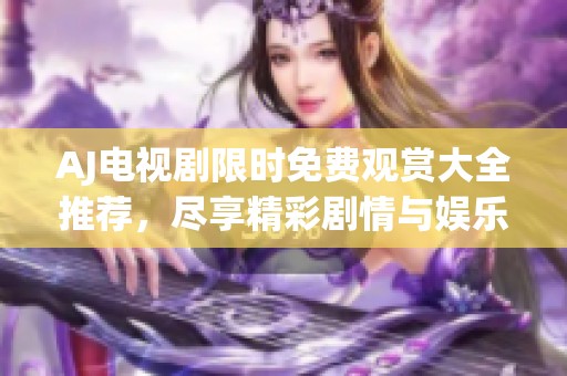 AJ電視劇限時(shí)免費(fèi)觀賞大全推薦，盡享精彩劇情與娛樂盛宴