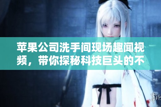 蘋果公司洗手間現(xiàn)場(chǎng)趣聞視頻，帶你探秘科技巨頭的不為人知一面