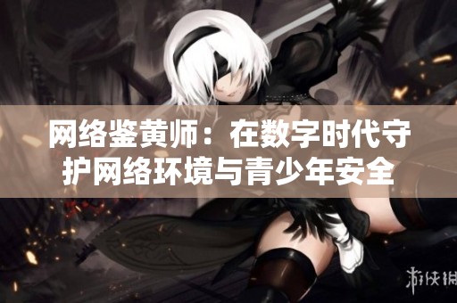 網(wǎng)絡(luò)鑒黃師:在數(shù)字時(shí)代守護(hù)網(wǎng)絡(luò)環(huán)境與青少年安全 網(wǎng)絡(luò)鑒黃師:在數(shù)字時(shí)代守護(hù)網(wǎng)絡(luò)環(huán)境與青少年安全