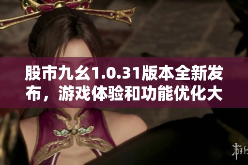 股市九幺1.0.31版本全新發(fā)布，游戲體驗(yàn)和功能優(yōu)化大幅提升
