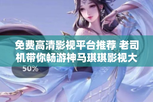 免費高清影視平臺推薦 老司機帶你暢游神馬琪琪影視大全