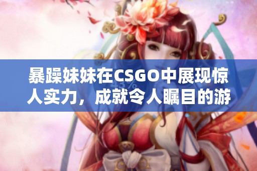 暴躁妹妹在CSGO中展現(xiàn)驚人實(shí)力，成就令人矚目的游戲成績(jī)
