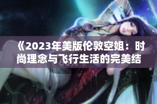 《2023年美版?zhèn)惗乜战悖簳r尚理念與飛行生活的完美結(jié)合》