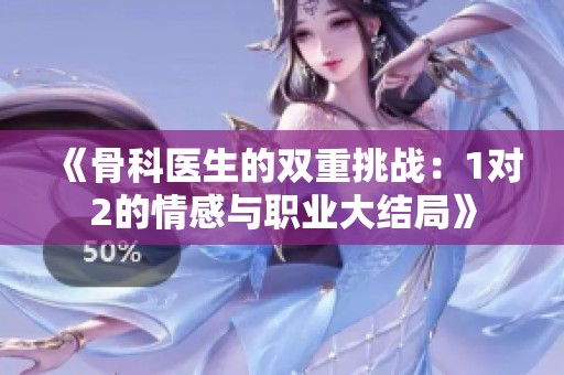 《骨科醫(yī)生的雙重挑戰(zhàn)：1對(duì)2的情感與職業(yè)大結(jié)局》