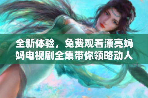 全新體驗，免費觀看漂亮媽媽電視劇全集帶你領略動人故事與感人親情