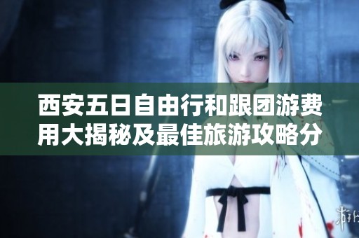 西安五日自由行和跟團(tuán)游費(fèi)用大揭秘及最佳旅游攻略分享