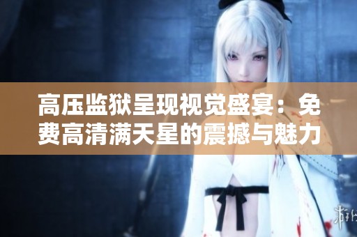 高壓監(jiān)獄呈現(xiàn)視覺盛宴：免費高清滿天星的震撼與魅力全面解析
