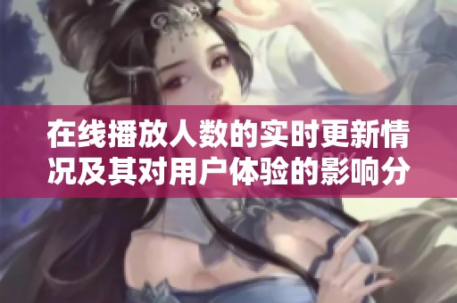 在線播放人數(shù)的實(shí)時(shí)更新情況及其對(duì)用戶體驗(yàn)的影響分析