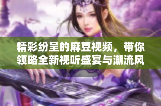 精彩紛呈的麻豆視頻，帶你領(lǐng)略全新視聽盛宴與潮流風(fēng)尚