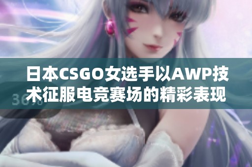 日本CSGO女選手以AWP技術(shù)征服電競賽場的精彩表現(xiàn)