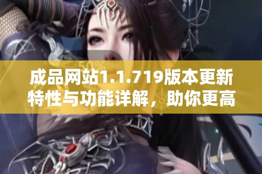 成品網(wǎng)站1.1.719版本更新特性與功能詳解，助你更高效地使用平臺(tái)