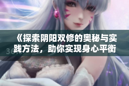 《探索陰陽雙修的奧秘與實踐方法，助你實現身心平衡》
