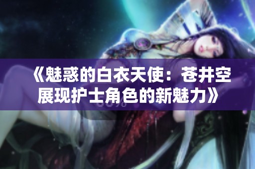 《魅惑的白衣天使：蒼井空展現(xiàn)護(hù)士角色的新魅力》