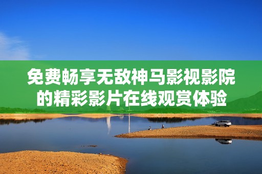 免費暢享無敵神馬影視影院的精彩影片在線觀賞體驗