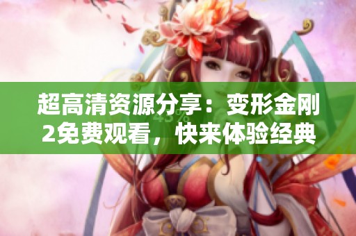 超高清資源分享：變形金剛2免費(fèi)觀看，快來(lái)體驗(yàn)經(jīng)典影片魅力