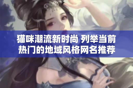 貓咪潮流新時尚 列舉當前熱門的地域風格網(wǎng)名推薦