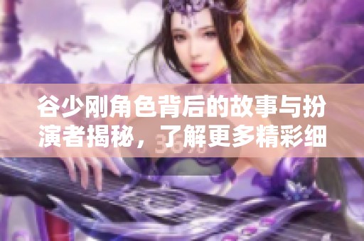 谷少剛角色背后的故事與扮演者揭秘，了解更多精彩細節(jié)
