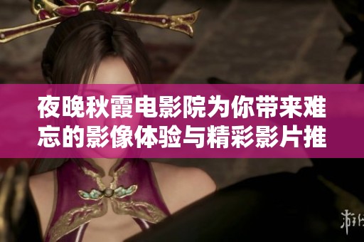 夜晚秋霞電影院為你帶來難忘的影像體驗與精彩影片推薦