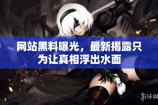 網(wǎng)站黑料曝光，最新揭露只為讓真相浮出水面